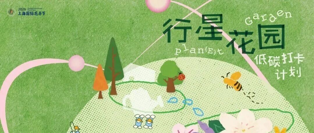 2026上海国际花卉节丨行星花园低碳打卡玩法曝光，好礼等你来！